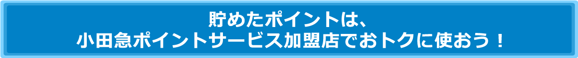 貯めたポイントは、小田急ポイントサービス加盟店でおトクに使おう！
