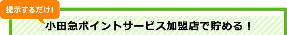 提示するだけ!
 小田急ポイントサービス加盟店で貯める！