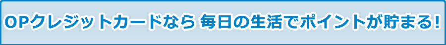 OPクレジットカードなら 毎日の生活でポイントが貯まる！